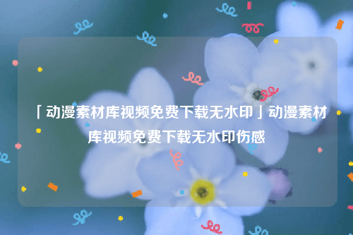 「動漫素材庫視頻免費下載無水印」動漫素材庫視頻免費下載無水印傷感