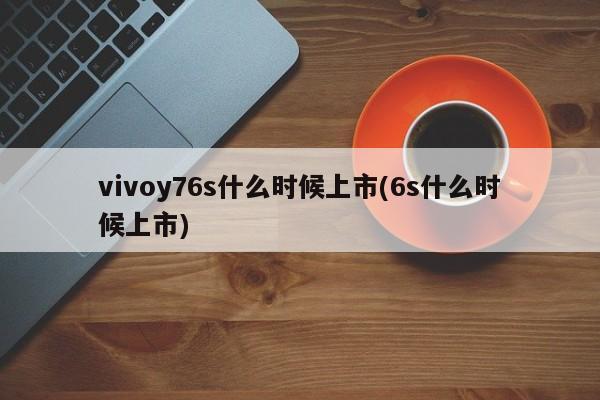 vivoy76s什麼時候上市(vivoy76s配置參數)-百科達人-扣技術網